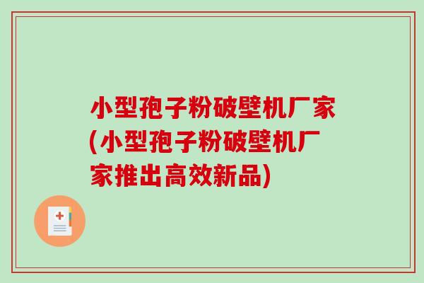 小型孢子粉破壁机厂家(小型孢子粉破壁机厂家推出高效新品)
