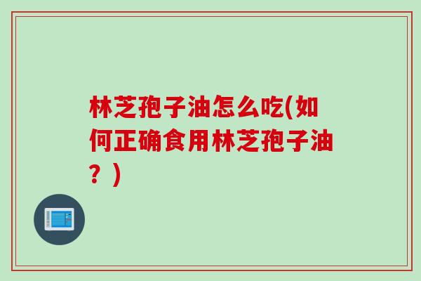 林芝孢子油怎么吃(如何正确食用林芝孢子油？)
