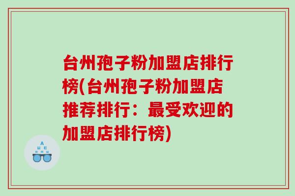 台州孢子粉加盟店排行榜(台州孢子粉加盟店推荐排行：最受欢迎的加盟店排行榜)