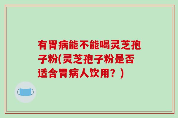 有胃病能不能喝灵芝孢子粉(灵芝孢子粉是否适合胃病人饮用？)