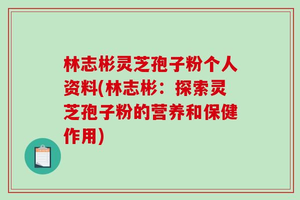 林志彬灵芝孢子粉个人资料(林志彬：探索灵芝孢子粉的营养和保健作用)