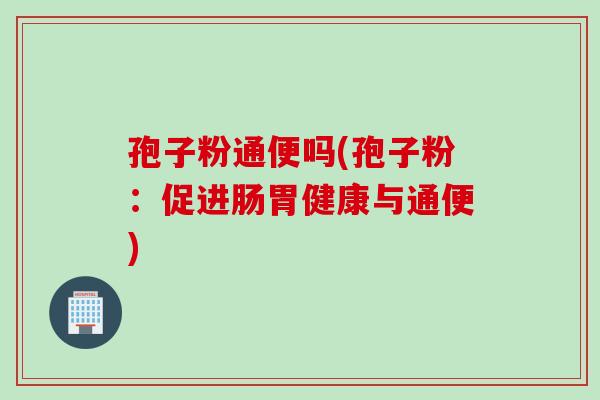 孢子粉通便吗(孢子粉：促进肠胃健康与通便)