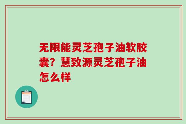 无限能灵芝孢子油软胶囊？慧致源灵芝孢子油怎么样