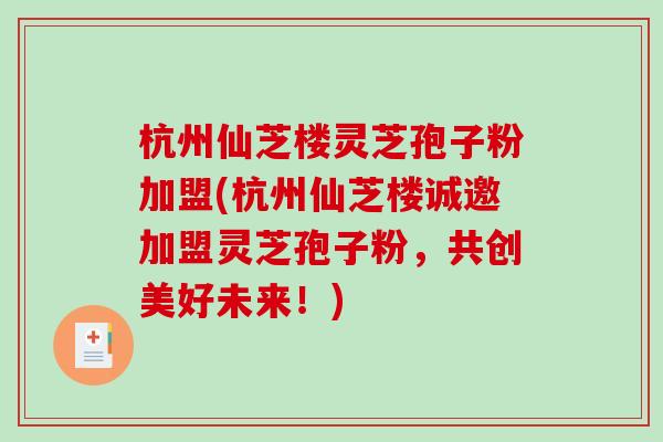 杭州仙芝楼灵芝孢子粉加盟(杭州仙芝楼诚邀加盟灵芝孢子粉，共创美好未来！)