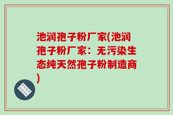 池润孢子粉厂家(池润孢子粉厂家：无污染生态纯天然孢子粉制造商)