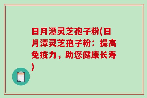 日月潭灵芝孢子粉(日月潭灵芝孢子粉：提高免疫力，助您健康长寿)