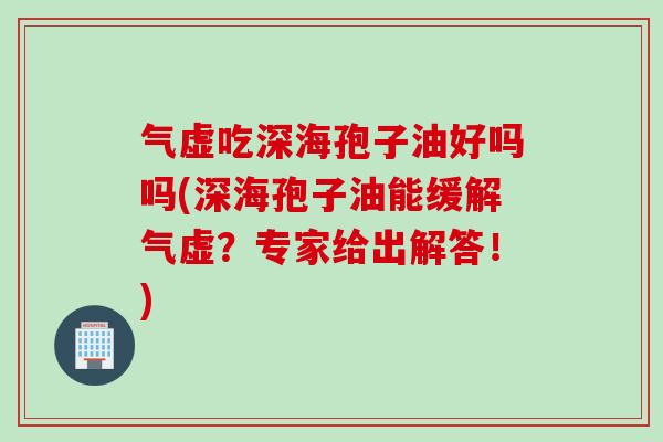 气虚吃深海孢子油好吗吗(深海孢子油能缓解气虚？专家给出解答！)