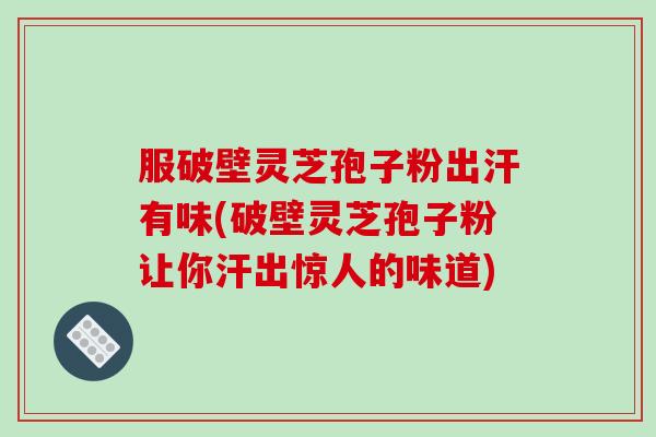 服破壁灵芝孢子粉出汗有味(破壁灵芝孢子粉让你汗出惊人的味道)
