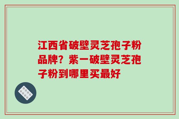江西省破壁灵芝孢子粉品牌？紫一破壁灵芝孢子粉到哪里买最好