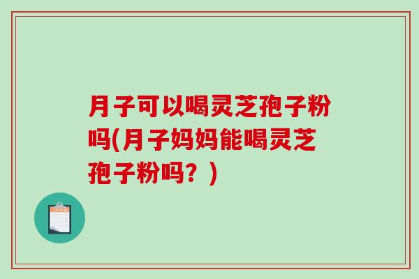 月子可以喝灵芝孢子粉吗(月子妈妈能喝灵芝孢子粉吗？)