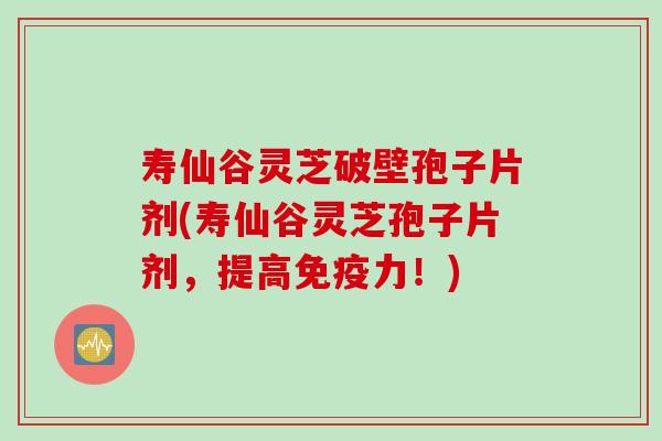寿仙谷灵芝破壁孢子片剂(寿仙谷灵芝孢子片剂，提高免疫力！)