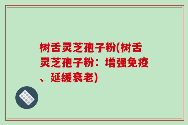 树舌灵芝孢子粉(树舌灵芝孢子粉：增强免疫、延缓衰老)