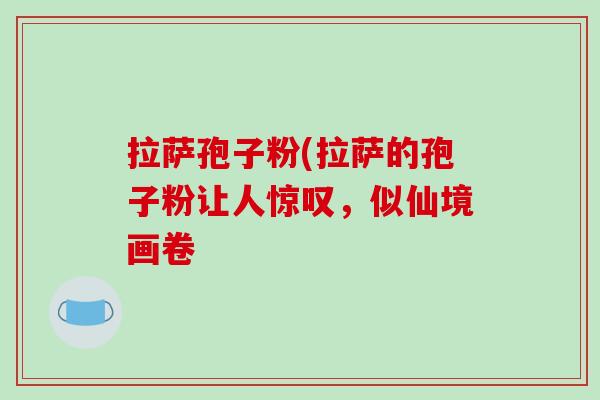 拉萨孢子粉(拉萨的孢子粉让人惊叹，似仙境画卷