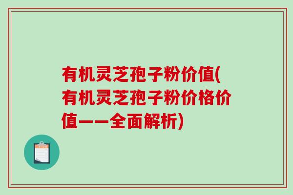 有机灵芝孢子粉价值(有机灵芝孢子粉价格价值——全面解析) 有机灵芝孢子粉价值(有机灵芝孢子粉价格价值——全面解析)