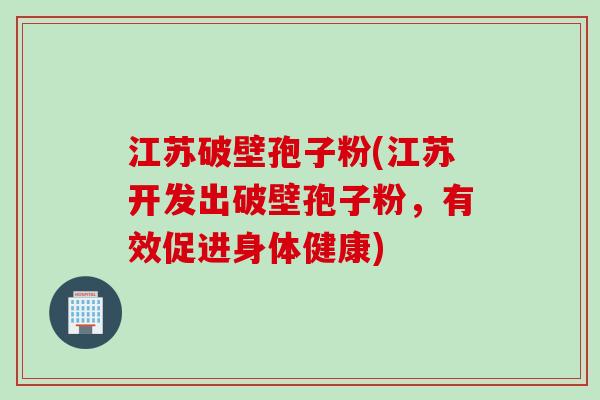 江苏破壁孢子粉(江苏开发出破壁孢子粉，有效促进身体健康)