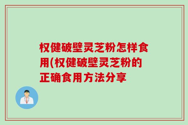 权健破壁灵芝粉怎样食用(权健破壁灵芝粉的正确食用方法分享