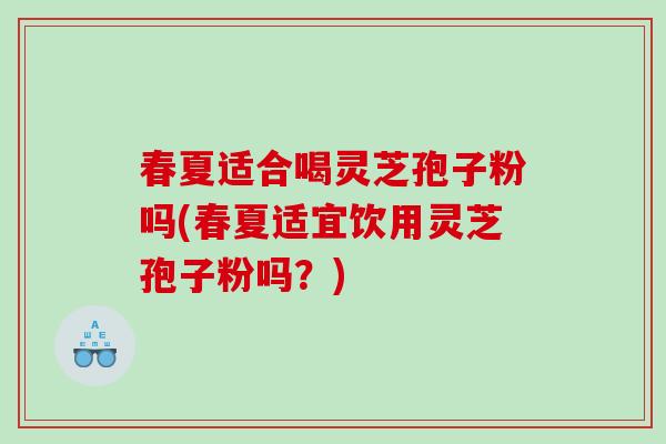 春夏适合喝灵芝孢子粉吗(春夏适宜饮用灵芝孢子粉吗？)