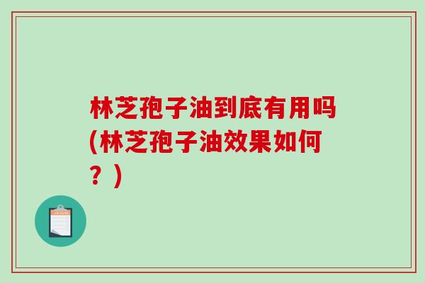 林芝孢子油到底有用吗(林芝孢子油效果如何？)