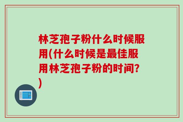 林芝孢子粉什么时候服用(什么时候是最佳服用林芝孢子粉的时间？)