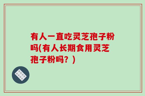 有人一直吃灵芝孢子粉吗(有人长期食用灵芝孢子粉吗？)