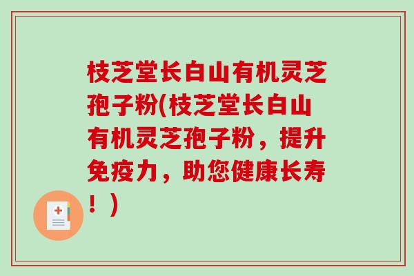枝芝堂长白山有机灵芝孢子粉(枝芝堂长白山有机灵芝孢子粉，提升免疫力，助您健康长寿！)