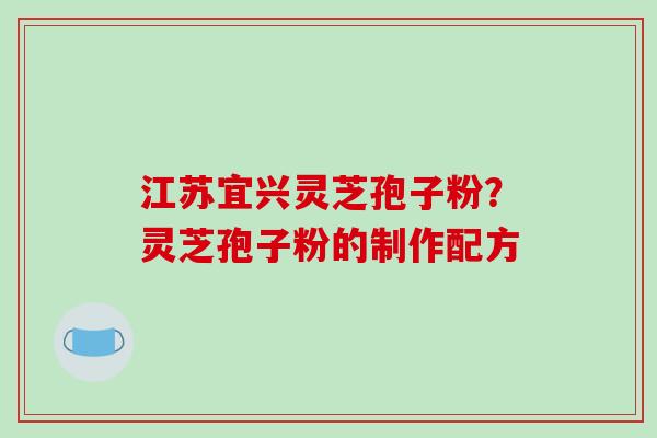 江苏宜兴灵芝孢子粉？灵芝孢子粉的制作配方