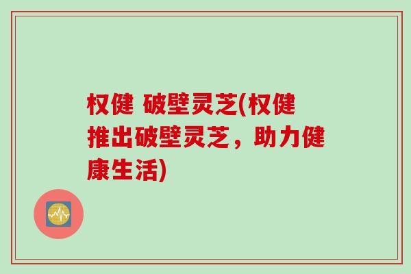 权健 破壁灵芝(权健推出破壁灵芝，助力健康生活)
