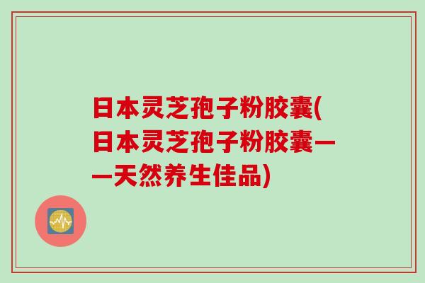 日本灵芝孢子粉胶囊(日本灵芝孢子粉胶囊——天然养生佳品)