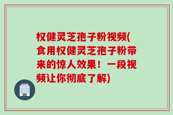 权健灵芝孢子粉视频(食用权健灵芝孢子粉带来的惊人效果！一段视频让你彻底了解)