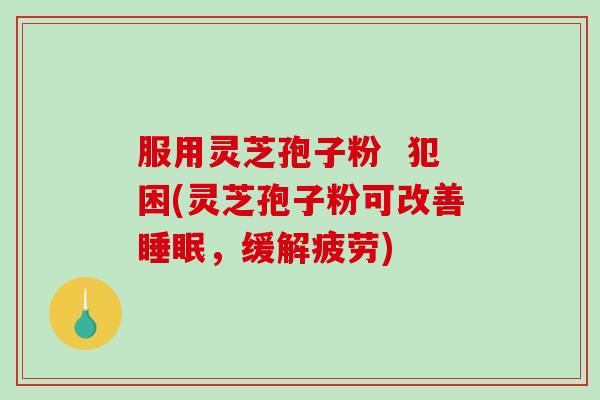 服用灵芝孢子粉  犯困(灵芝孢子粉可改善睡眠，缓解疲劳)