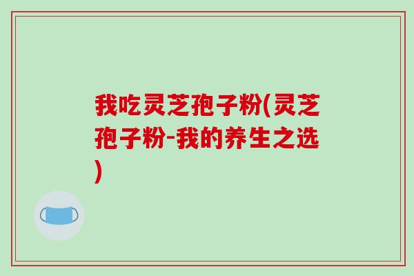 我吃灵芝孢子粉(灵芝孢子粉-我的养生之选)