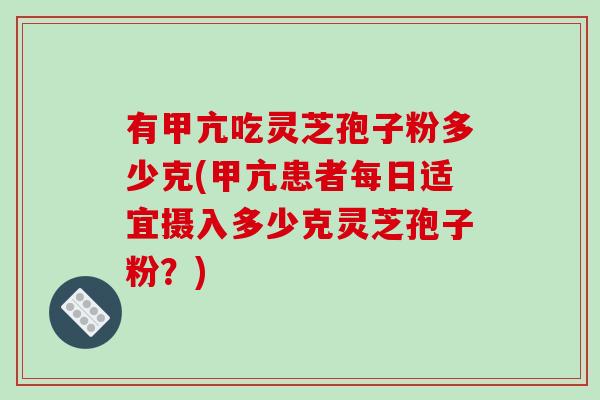 有甲亢吃灵芝孢子粉多少克(甲亢患者每日适宜摄入多少克灵芝孢子粉?) 有甲亢吃灵芝孢子粉多少克(甲亢患者每日适宜摄入多少克灵芝孢子粉?)