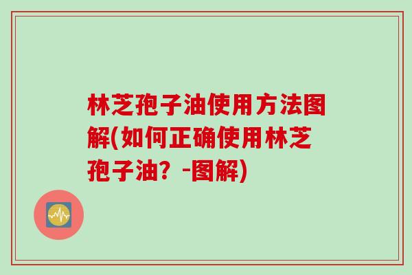林芝孢子油使用方法图解(如何正确使用林芝孢子油?-图解) 林芝孢子油使用方法图解(如何正确使用林芝孢子油?-图解)