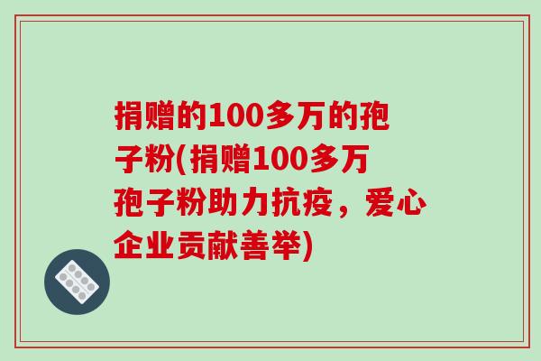 捐赠的100多万的孢子粉(捐赠100多万孢子粉助力抗疫，爱心企业贡献善举)
