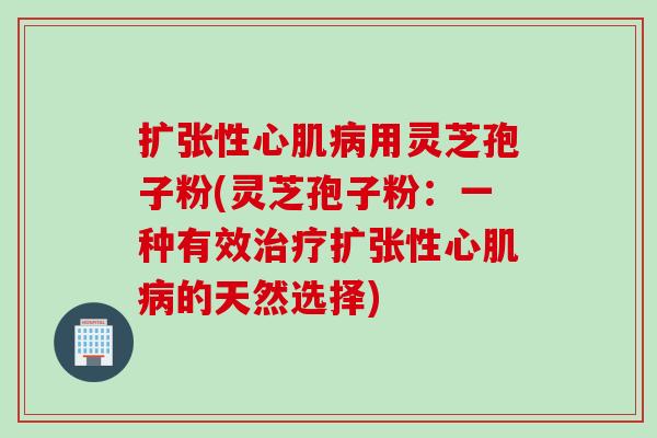 扩张性心肌病用灵芝孢子粉(灵芝孢子粉：一种有效治疗扩张性心肌病的天然选择)