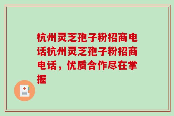 杭州灵芝孢子粉招商电话杭州灵芝孢子粉招商电话，优质合作尽在掌握