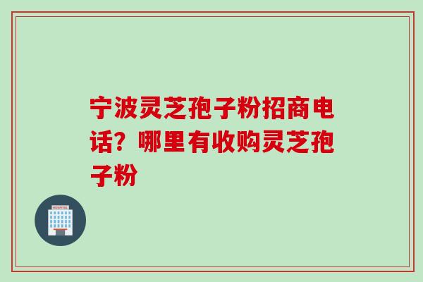 宁波灵芝孢子粉招商电话？哪里有收购灵芝孢子粉