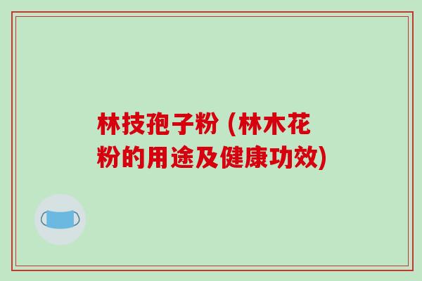 林技孢子粉 (林木花粉的用途及健康功效) 林技孢子粉 (林木花粉的用途及健康功效)