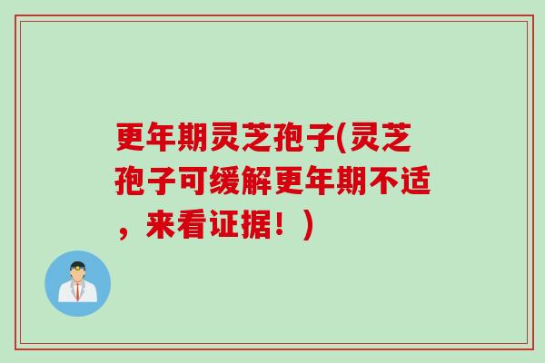 更年期灵芝孢子(灵芝孢子可缓解更年期不适，来看证据！)