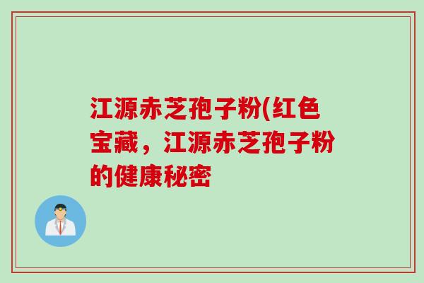 江源赤芝孢子粉(红色宝藏，江源赤芝孢子粉的健康秘密