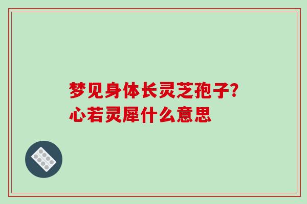 梦见身体长灵芝孢子？心若灵犀什么意思