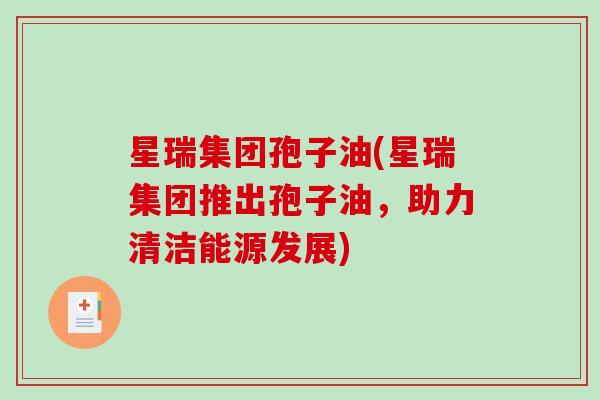 星瑞集团孢子油(星瑞集团推出孢子油，助力清洁能源发展)