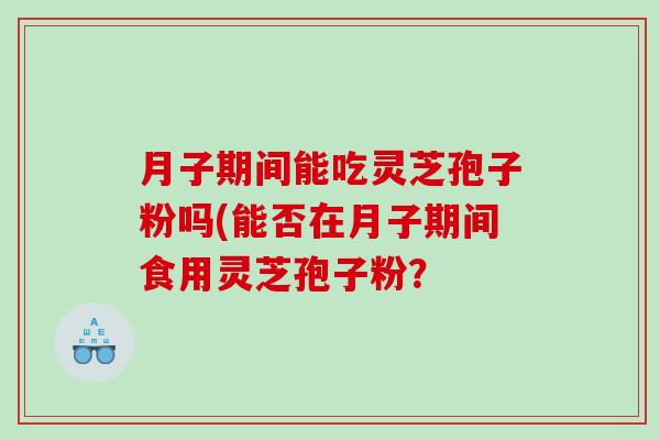 月子期间能吃灵芝孢子粉吗(能否在月子期间食用灵芝孢子粉？