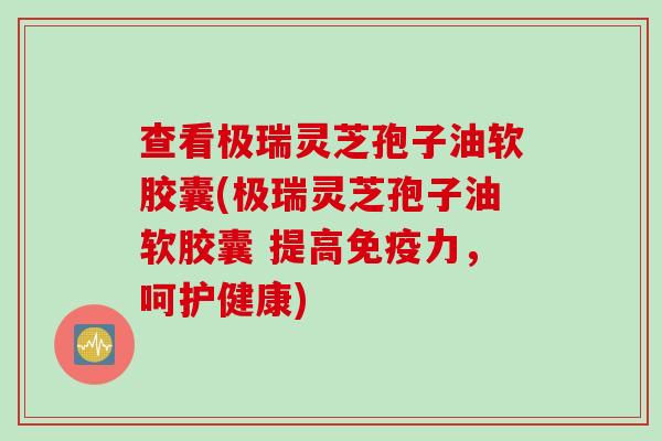 查看极瑞灵芝孢子油软胶囊(极瑞灵芝孢子油软胶囊 提高免疫力,呵护健康) 查看极瑞灵芝孢子油软胶囊(极瑞灵芝孢子油软胶囊 提高免疫力,呵护健康)