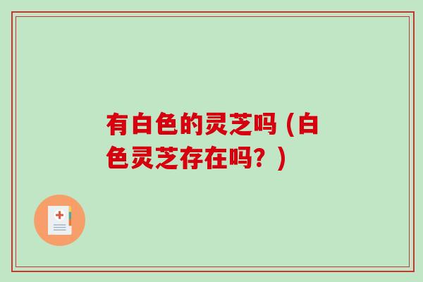 有白色的灵芝吗 (白色灵芝存在吗？)