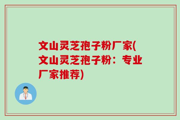 文山灵芝孢子粉厂家(文山灵芝孢子粉：专业厂家推荐)