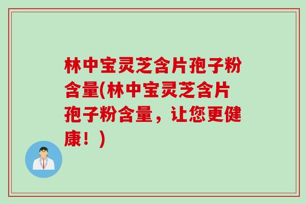 林中宝灵芝含片孢子粉含量(林中宝灵芝含片孢子粉含量，让您更健康！)