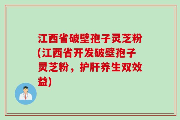 江西省破壁孢子灵芝粉(江西省开发破壁孢子灵芝粉，护肝养生双效益)