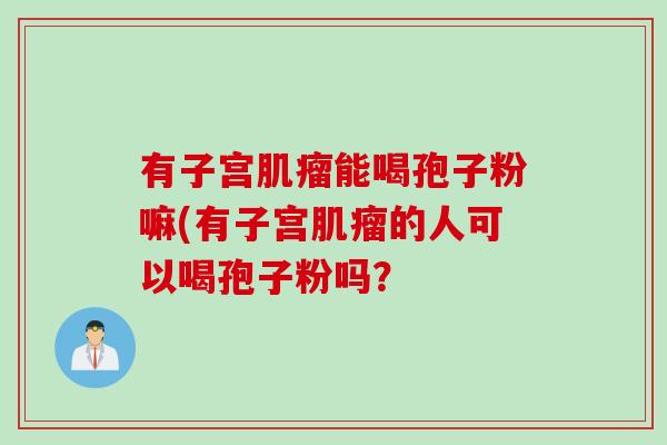 有子宫肌瘤能喝孢子粉嘛(有子宫肌瘤的人可以喝孢子粉吗？