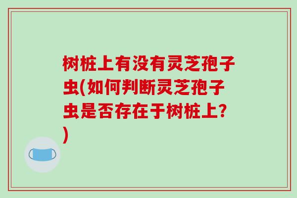树桩上有没有灵芝孢子虫(如何判断灵芝孢子虫是否存在于树桩上？)